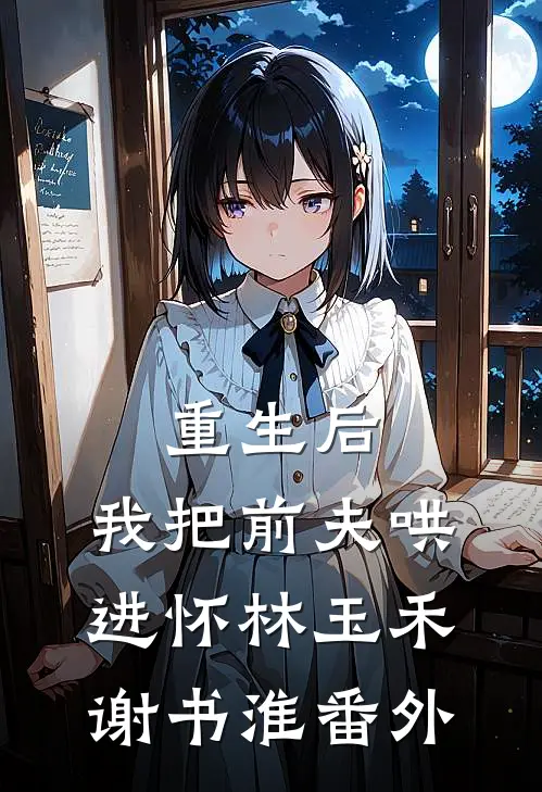 重生后，我把前夫哄进怀林玉禾谢书淮番外