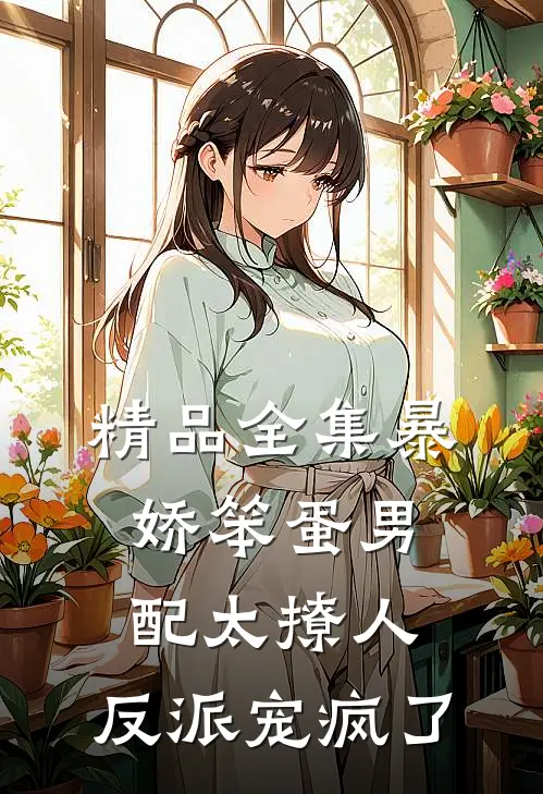 精品全集暴娇笨蛋男配太撩人，反派宠疯了