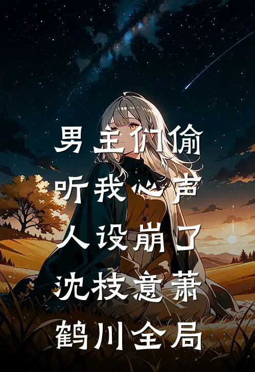男主们偷听我心声，人设崩了沈枝意萧鹤川全局