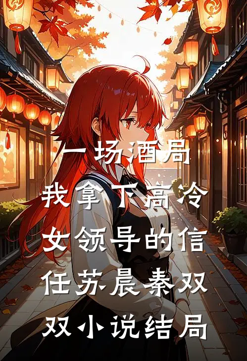 一场酒局，我拿下高冷女领导的信任苏晨秦双双小说结局