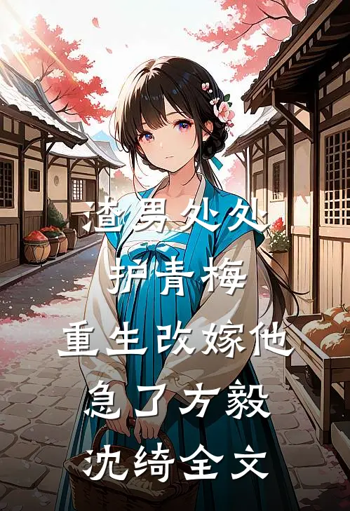渣男处处护青梅，重生改嫁他急了方毅沈绮全文