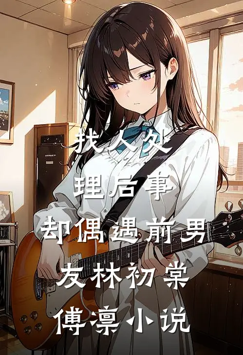 找人处理后事，却偶遇前男友林初棠傅凛小说