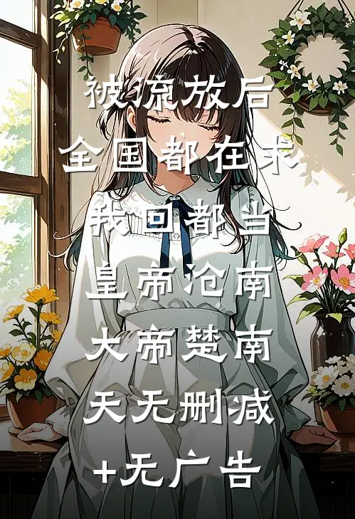 被流放后，全国都在求我回都当皇帝沧南大帝楚南天无删减+无广告