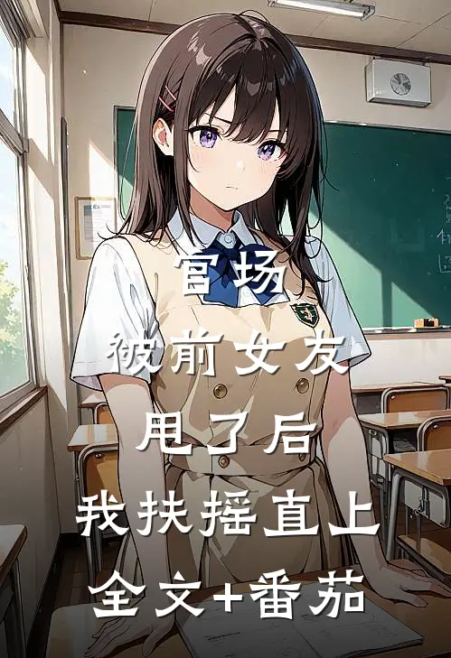 官场：被前女友甩了后，我扶摇直上全文+番茄