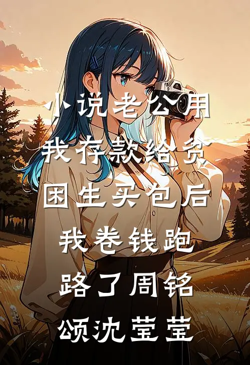 小说老公用我存款给贫困生买包后，我卷钱跑路了(周铭颂沈莹莹)