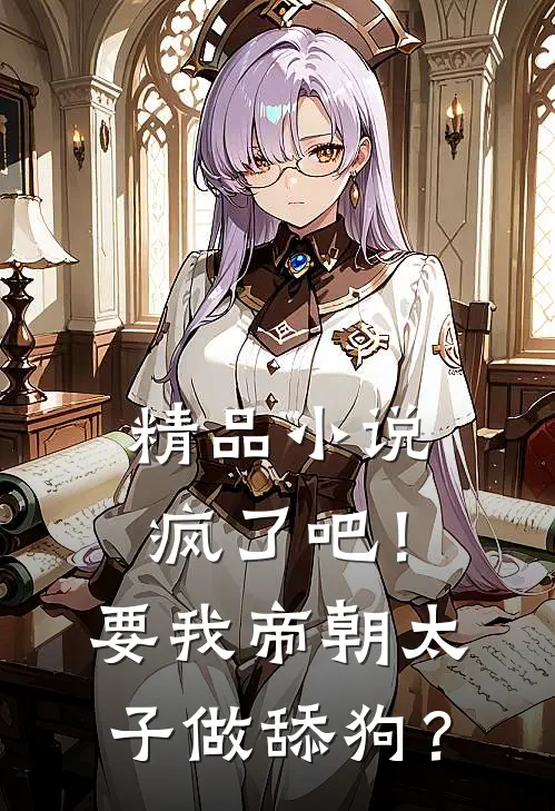 精品小说疯了吧！要我帝朝太子做舔狗？