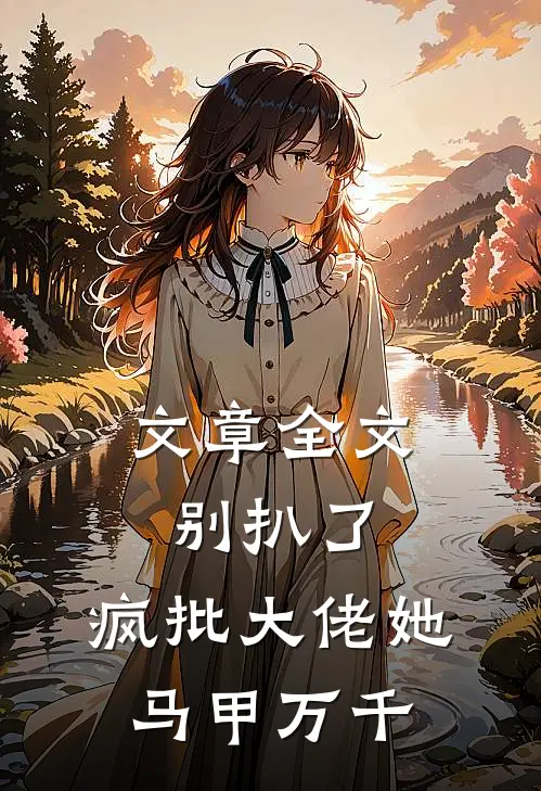 文章全文别扒了，疯批大佬她马甲万千