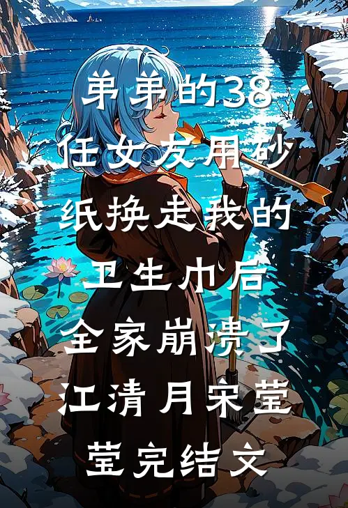 弟弟的38任女友用砂纸换走我的卫生巾后，全家崩溃了江清月宋莹莹完结文