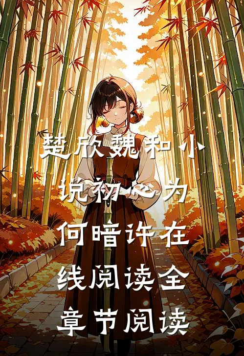 楚欣魏和小说_初心为何暗许在线阅读_全章节阅读