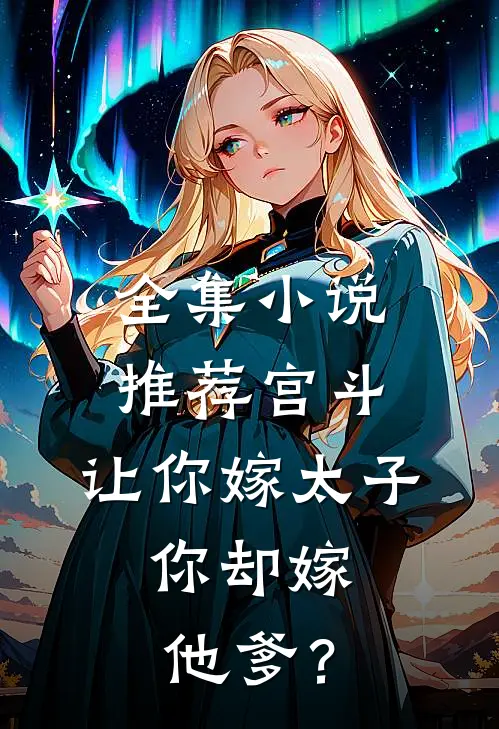 全集小说推荐宫斗：让你嫁太子，你却嫁他爹？