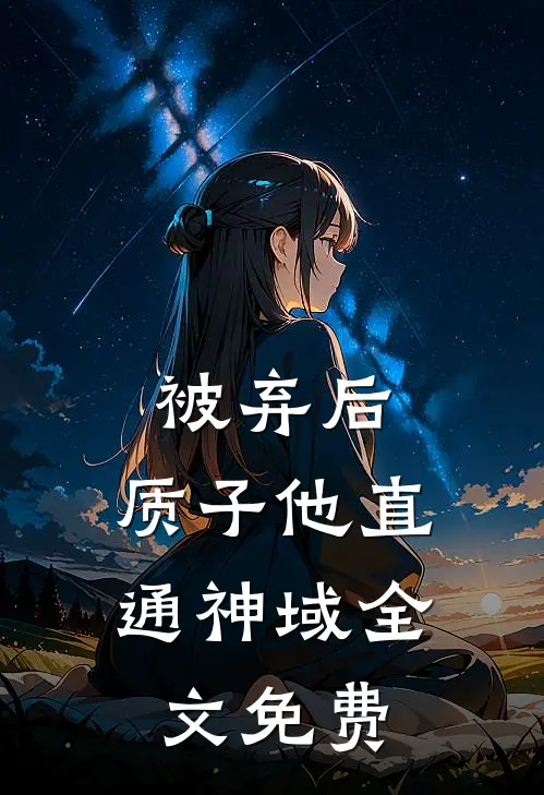 被弃后，质子他直通神域全文免费