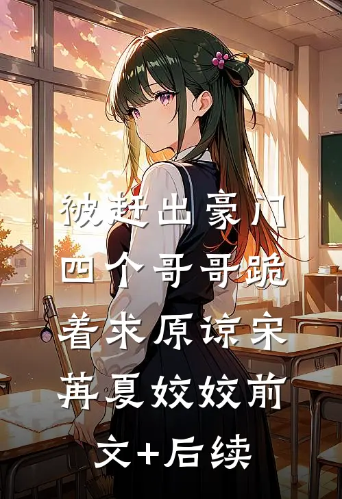 被赶出豪门，四个哥哥跪着求原谅宋苒夏姣姣前文+后续