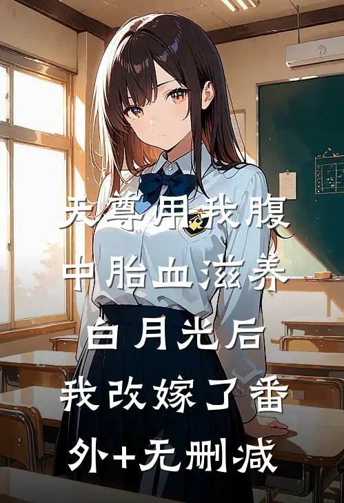 天尊用我腹中胎血滋养白月光后，我改嫁了番外+无删减