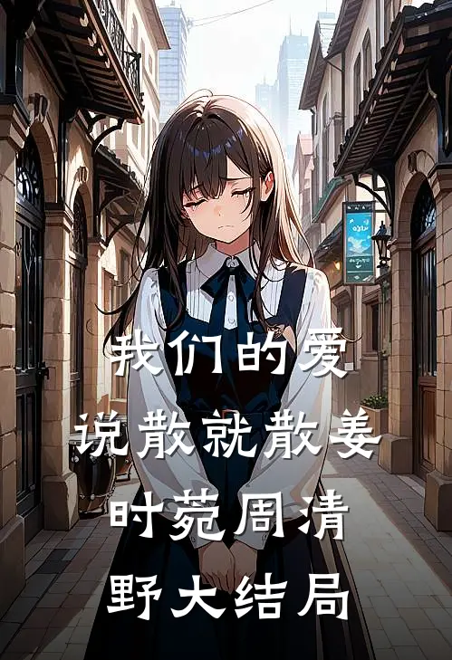 我们的爱，说散就散姜时菀周清野大结局