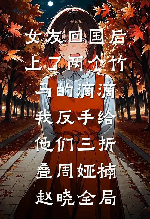 女友回国后上了两个竹马的滴滴，我反手给他们三折叠周娅楠赵晓全局