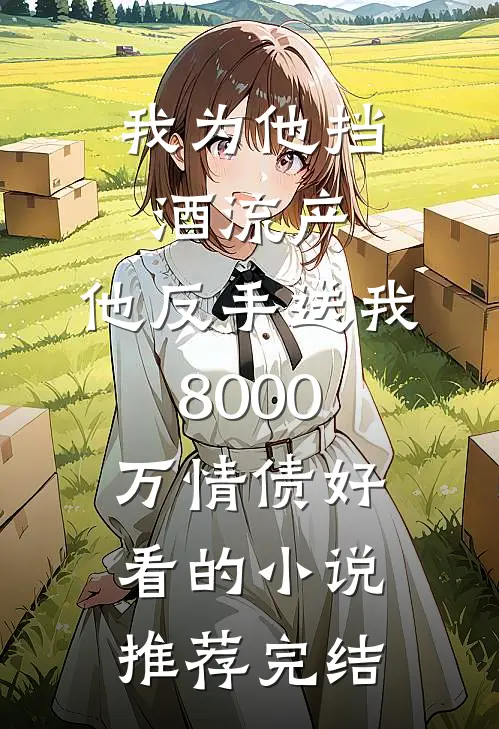 我为他挡酒流产，他反手送我8000万情债好看的小说推荐完结