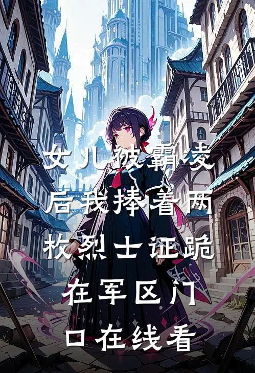 女儿被霸凌后我捧着两枚烈士证跪在军区门口在线看