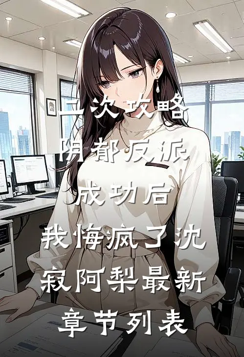 二次攻略阴郁反派成功后，我悔疯了沈寂阿梨最新章节列表