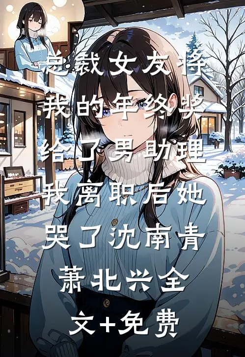总裁女友将我的年终奖给了男助理，我离职后她哭了沈南青萧北兴全文+免费