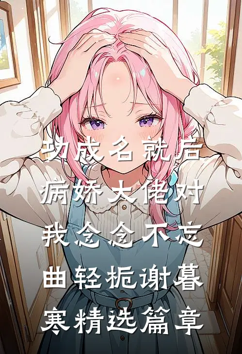 功成名就后，病娇大佬对我念念不忘曲轻栀谢暮寒精选篇章