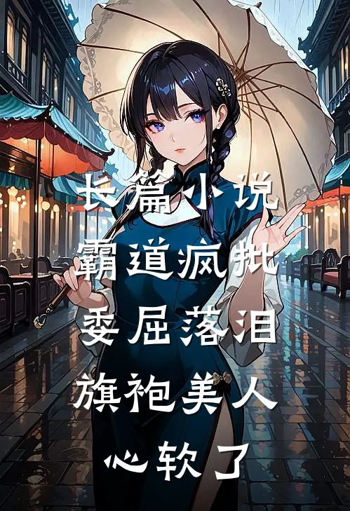 长篇小说霸道疯批委屈落泪，旗袍美人心软了