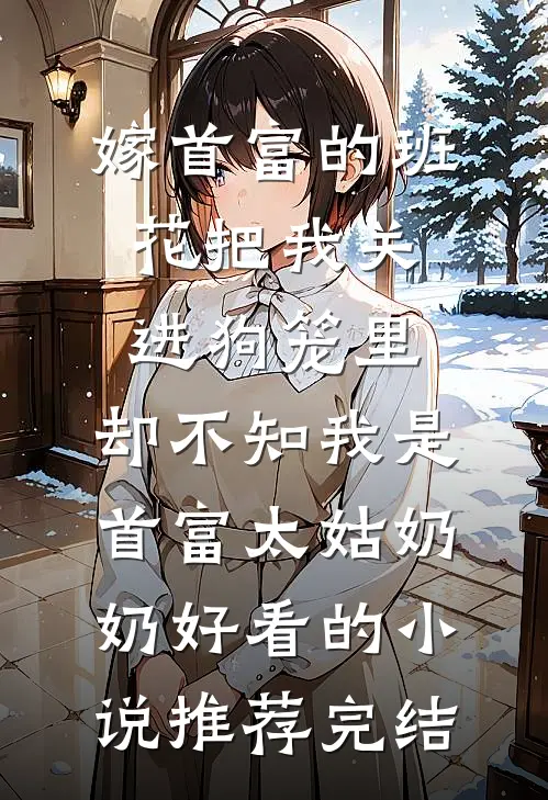 嫁首富的班花把我关进狗笼里，却不知我是首富太姑奶奶好看的小说推荐完结