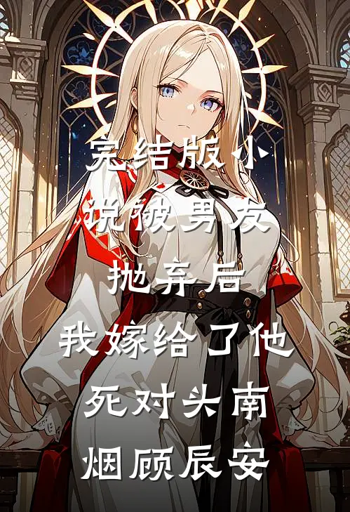 完结版小说被男友抛弃后，我嫁给了他死对头南烟顾辰安