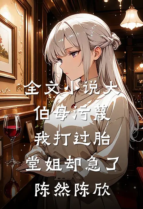 全文小说大伯母污蔑我打过胎，堂姐却急了陈然陈欣