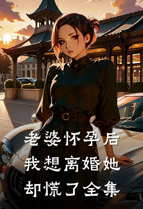老婆怀孕后，我想离婚她却慌了全集