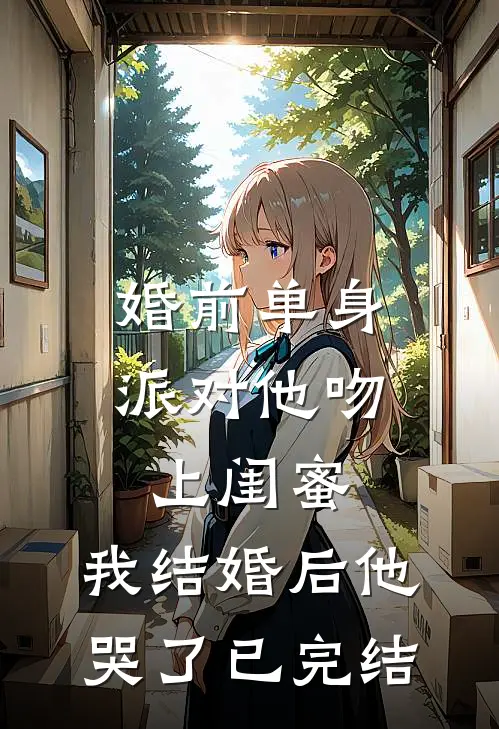 婚前单身派对他吻上闺蜜，我结婚后他哭了已完结