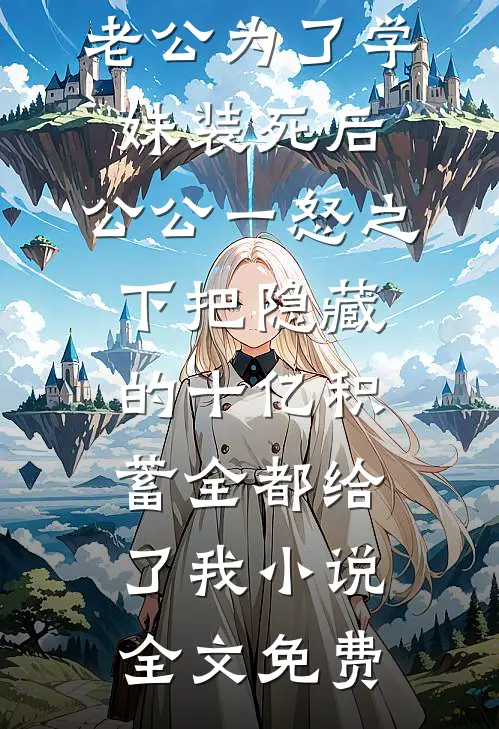 老公为了学妹装死后，公公一怒之下把隐藏的十亿积蓄全都给了我小说全文免费