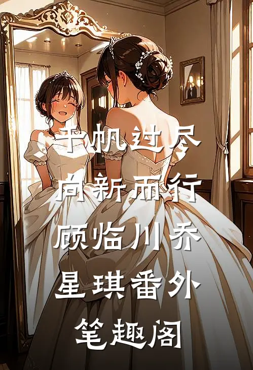 千帆过尽，向新而行：顾临川乔星琪番外笔趣阁