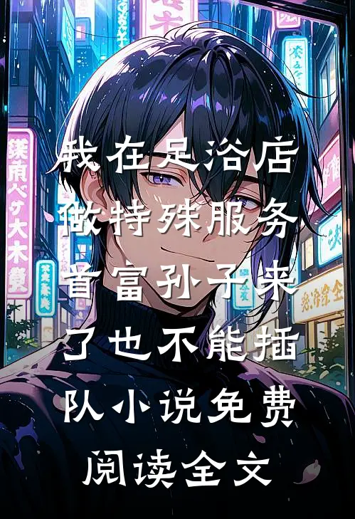 我在足浴店做特殊服务，首富孙子来了也不能插队小说免费阅读全文