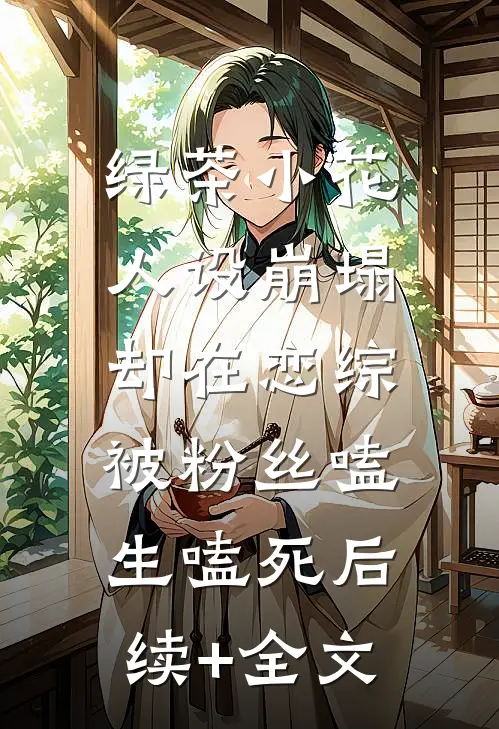 绿茶小花人设崩塌，却在恋综被粉丝嗑生嗑死后续+全文