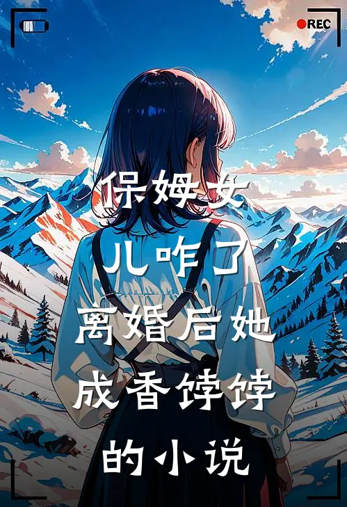 保姆女儿咋了，离婚后她成香饽饽的小说
