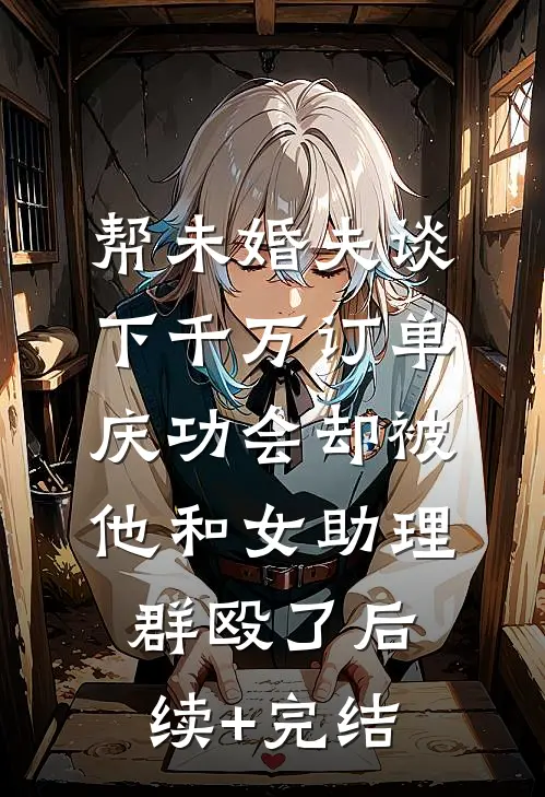 帮未婚夫谈下千万订单，庆功会却被他和女助理群殴了后续+完结