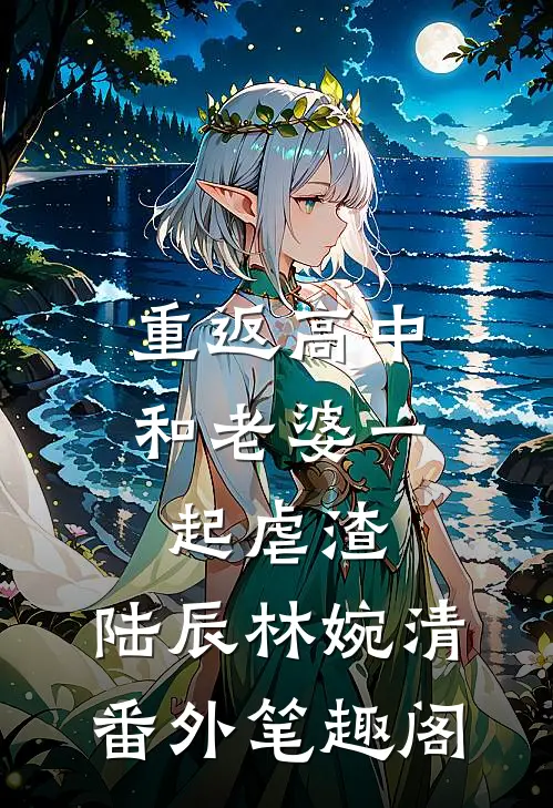 重返高中：和老婆一起虐渣：陆辰林婉清番外笔趣阁