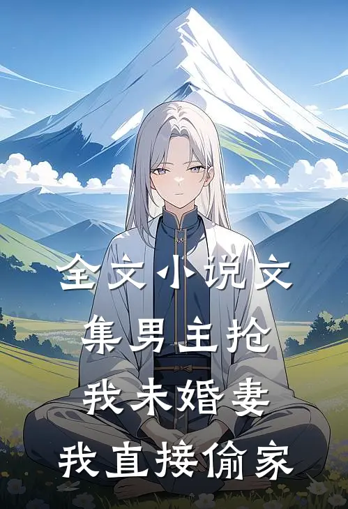 全文小说文集男主抢我未婚妻，我直接偷家