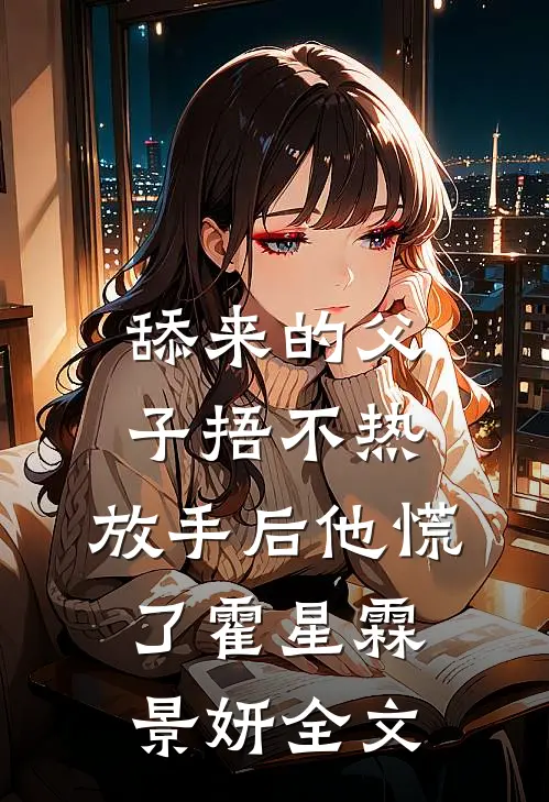 舔来的父子捂不热，放手后他慌了霍星霖景妍全文