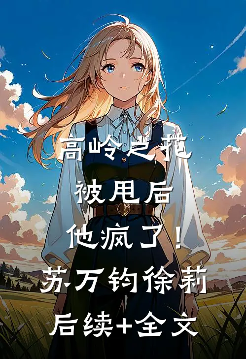 高岭之花被甩后，他疯了！苏万钧徐莉后续+全文
