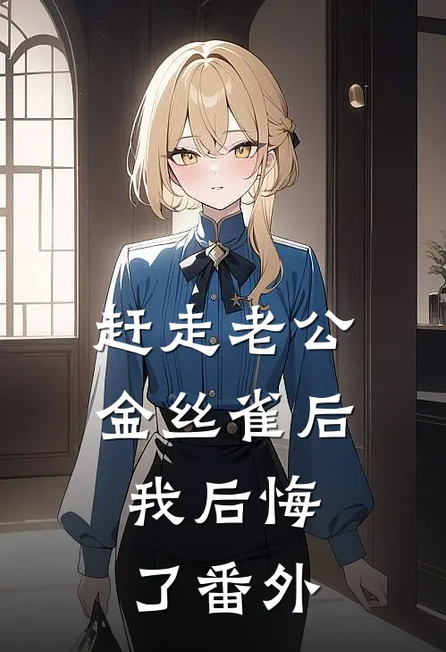 赶走老公金丝雀后，我后悔了 番外