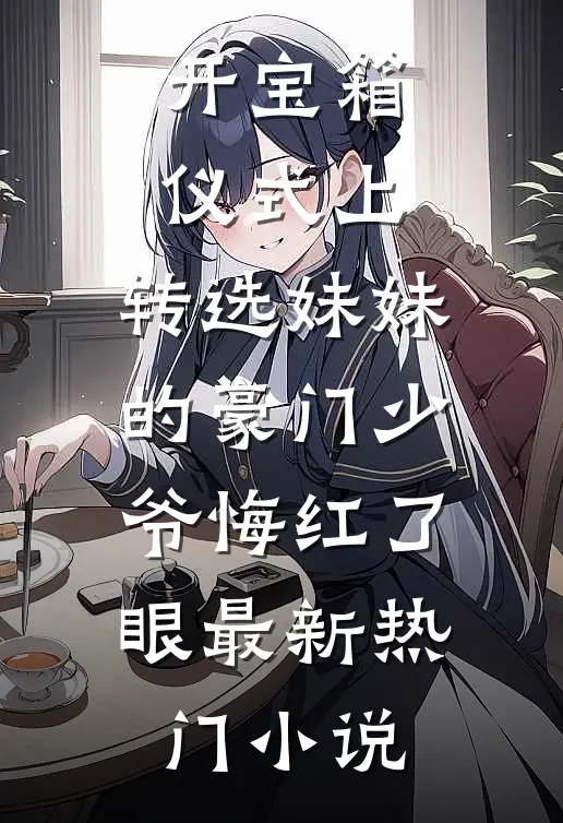 开宝箱仪式上，转选妹妹的豪门少爷悔红了眼最新热门小说