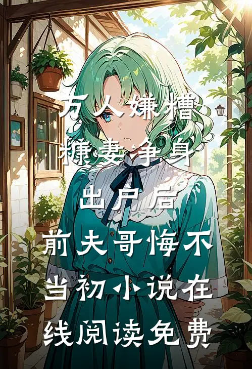 万人嫌糟糠妻净身出户后，前夫哥悔不当初小说在线阅读免费