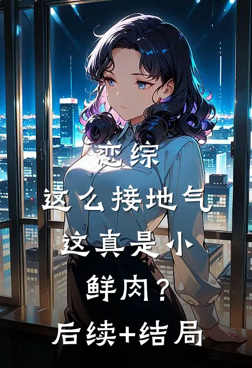 恋综：这么接地气，这真是小鲜肉？后续+结局