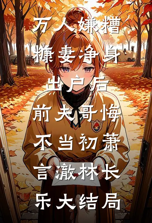 万人嫌糟糠妻净身出户后，前夫哥悔不当初萧言澈林长乐大结局