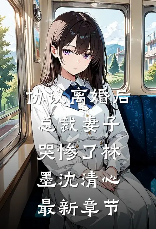 协议离婚后，总裁妻子哭惨了林墨沈清心最新章节