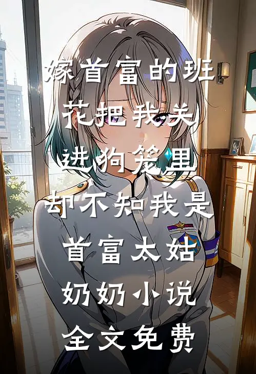 嫁首富的班花把我关进狗笼里，却不知我是首富太姑奶奶小说全文免费