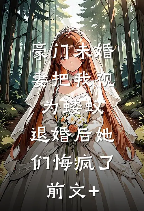 豪门未婚妻把我视为蝼蚁，退婚后她们悔疯了前文+