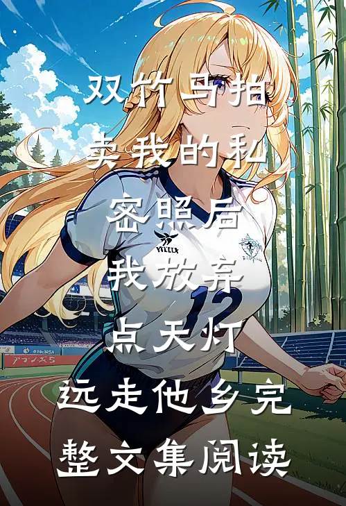 双竹马拍卖我的私密照后，我放弃点天灯，远走他乡完整文集阅读