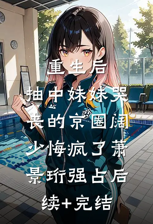 重生后，抽中妹妹哭丧的京圈阔少悔疯了萧景珩强占后续+完结